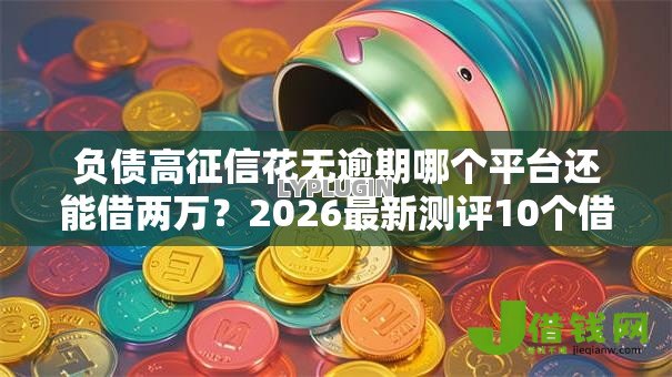 负债高征信花无逾期哪个平台还能借两万？2026最新测评10个借钱靠谱的平台