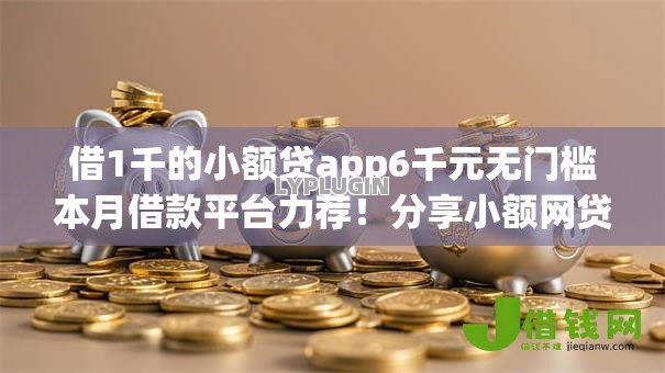 借1千的小额贷app6千元无门槛本月借款平台力荐!分享小额网贷口子6千元无门槛借款 借1千的小额贷app6千元无门槛本月借款平台力荐!分享小额网贷口子6千元无门槛借款