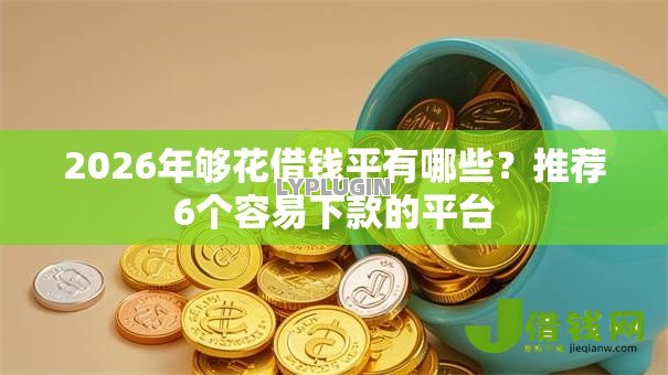 2026年够花借钱平有哪些？推荐6个容易下款的平台