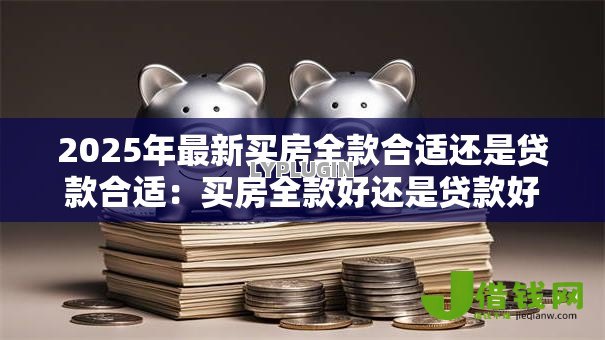 2025年最新买房全款合适还是贷款合适：买房全款好还是贷款好