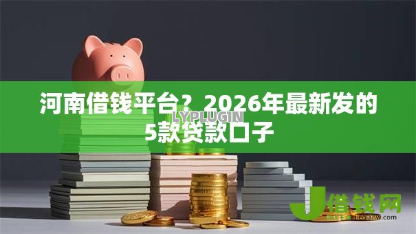 河南借钱平台?2026年最新发的5款贷款口子 河南借钱平台?2026年最新发的5款贷款口子