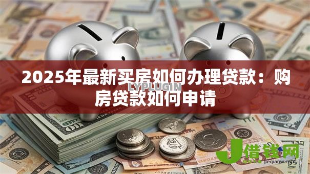 2025年最新买房如何办理贷款:购房贷款如何申请 2025年最新买房如何办理贷款:购房贷款如何申请