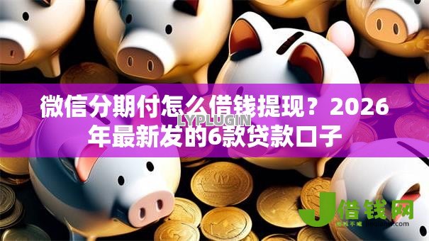微信分期付怎么借钱提现？2026年最新发的6款贷款口子