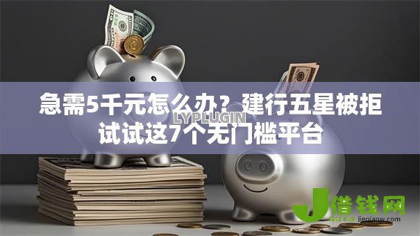 急需5千元怎么办？建行五星被拒试试这7个无门槛平台