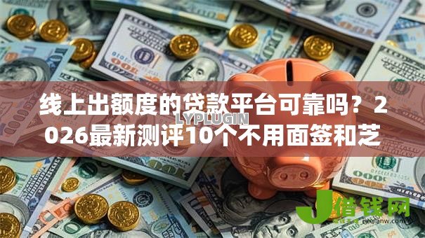 线上出额度的贷款平台可靠吗？2026最新测评10个不用面签和芝麻分的贷款app