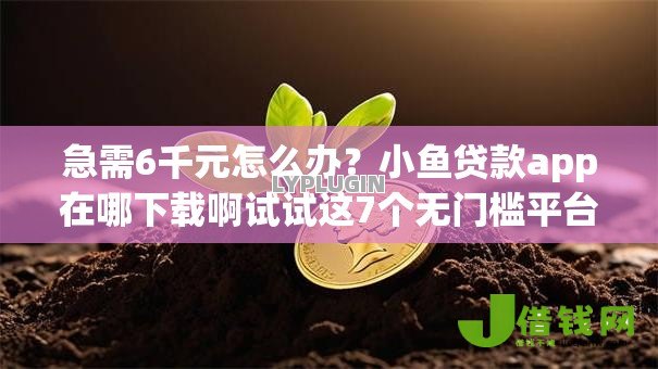 急需6千元怎么办?小鱼贷款app在哪下载啊试试这7个无门槛平台 急需6千元怎么办?小鱼贷款app在哪下载啊试试这7个无门槛平台