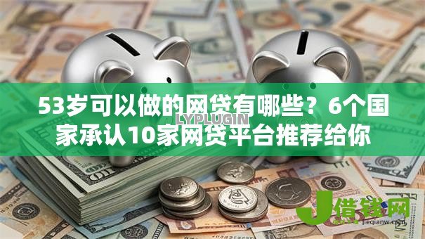 53岁可以做的网贷有哪些?6个国家承认10家网贷平台推荐给你 53岁可以做的网贷有哪些?6个国家承认10家网贷平台推荐给你