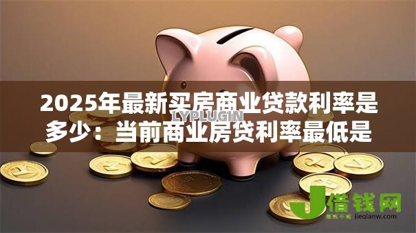 2025年最新买房商业贷款利率是多少：当前商业房贷利率最低是多少