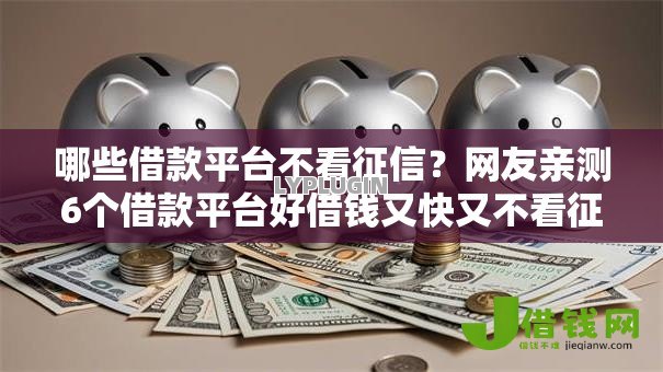 哪些借款平台不看征信?网友亲测6个借款平台好借钱又快又不看征信盘点 哪些借款平台不看征信?网友亲测6个借款平台好借钱又快又不看征信盘点