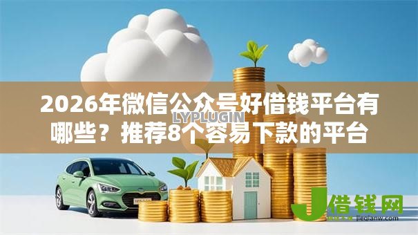 2026年微信公众号好借钱平台有哪些?推荐8个容易下款的平台 2026年微信公众号好借钱平台有哪些?推荐8个容易下款的平台