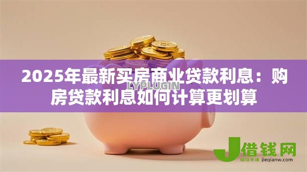 2025年最新买房商业贷款利息：购房贷款利息如何计算更划算