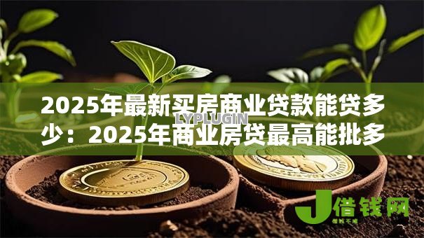 2025年最新买房商业贷款能贷多少:2025年商业房贷最高能批多少额度 2025年最新买房商业贷款能贷多少:2025年商业房贷最高能批多少额度