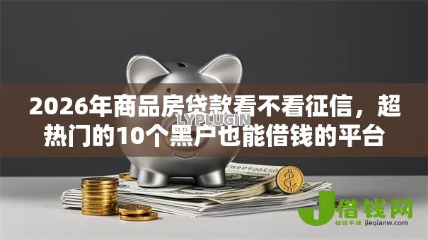 2026年商品房贷款看不看征信，超热门的10个黑户也能借钱的平台推荐