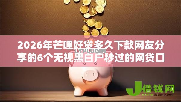 2026年芒哩好贷多久下款网友分享的6个无视黑白户秒过的网贷口子我觉得不错! 2026年芒哩好贷多久下款网友分享的6个无视黑白户秒过的网贷口子我觉得不错!