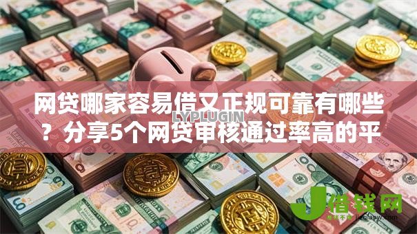网贷哪家容易借又正规可靠有哪些？分享5个网贷审核通过率高的平台