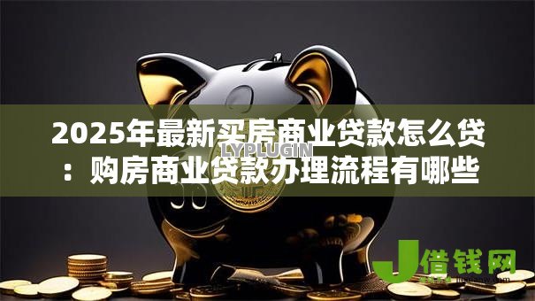 2025年最新买房商业贷款怎么贷：购房商业贷款办理流程有哪些