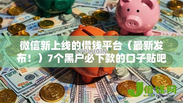 微信新上线的借钱平台（最新发布！）7个黑户必下款的口子贴吧推荐