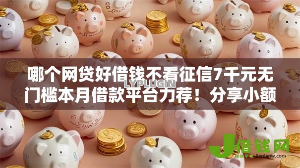 哪个网贷好借钱不看征信7千元无门槛本月借款平台力荐!分享小额网贷口子7千元无门槛借款 哪个网贷好借钱不看征信7千元无门槛本月借款平台力荐!分享小额网贷口子7千元无门槛借款