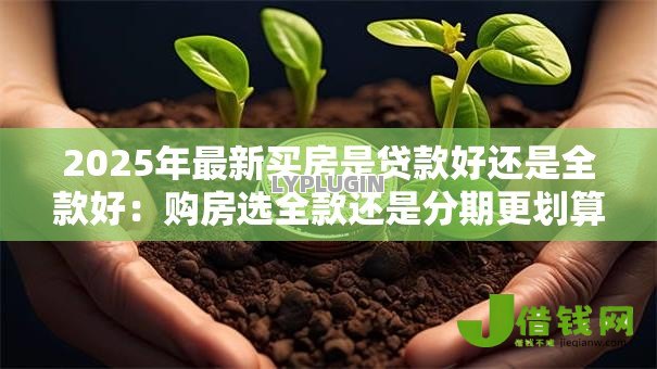 2025年最新买房是贷款好还是全款好：购房选全款还是分期更划算