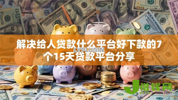 解决给人贷款什么平台好下款的7个15天贷款平台分享