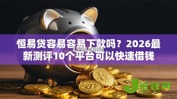 恒易贷容易容易下款吗？2026最新测评10个平台可以快速借钱