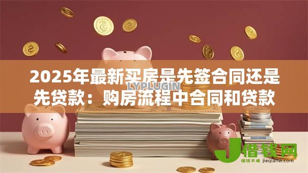 2025年最新买房是先签合同还是先贷款：购房流程中合同和贷款哪个先办理