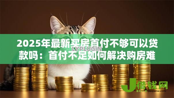 2025年最新买房首付不够可以贷款吗:首付不足如何解决购房难题 2025年最新买房首付不够可以贷款吗:首付不足如何解决购房难题