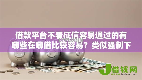 借款平台不看征信容易通过的有哪些在哪借比较容易?类似强制下款的5个口子参考 借款平台不看征信容易通过的有哪些在哪借比较容易?类似强制下款的5个口子参考