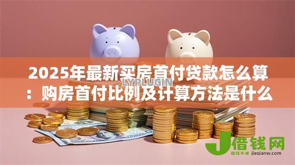 2025年最新买房首付贷款怎么算：购房首付比例及计算方法是什么