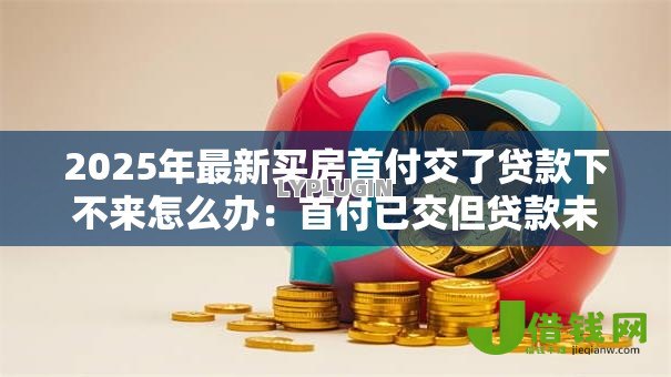 2025年最新买房首付交了贷款下不来怎么办：首付已交但贷款未批如何解决