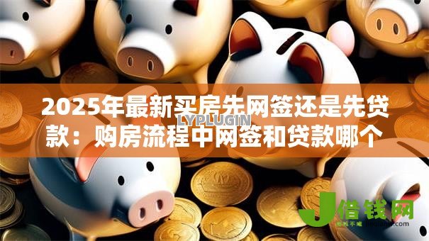 2025年最新买房先网签还是先贷款:购房流程中网签和贷款哪个先办理 2025年最新买房先网签还是先贷款:购房流程中网签和贷款哪个先办理