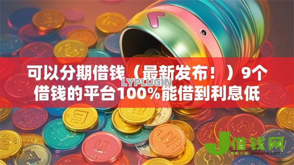 可以分期借钱（最新发布！）9个借钱的平台100%能借到利息低