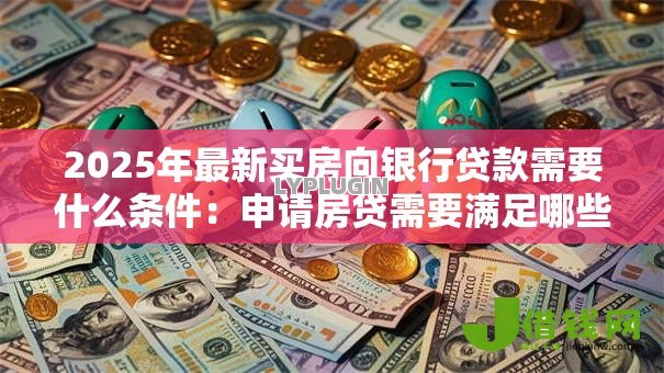 2025年最新买房向银行贷款需要什么条件:申请房贷需要满足哪些必备条件 2025年最新买房向银行贷款需要什么条件:申请房贷需要满足哪些必备条件