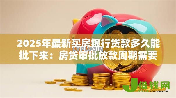 2025年最新买房银行贷款多久能批下来:房贷审批放款周期需要多久 2025年最新买房银行贷款多久能批下来:房贷审批放款周期需要多久