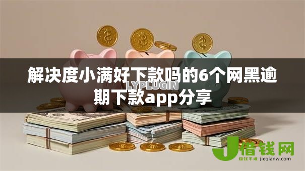 解决度小满好下款吗的6个网黑逾期下款app分享