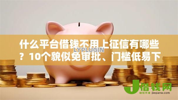 什么平台借钱不用上征信有哪些?10个貌似免审批、门槛低易下款软件合集 什么平台借钱不用上征信有哪些?10个貌似免审批、门槛低易下款软件合集
