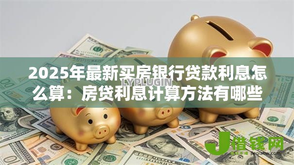 2025年最新买房银行贷款利息怎么算:房贷利息计算方法有哪些区别 2025年最新买房银行贷款利息怎么算:房贷利息计算方法有哪些区别