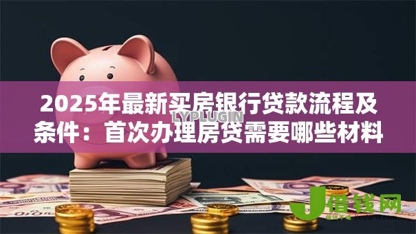 2025年最新买房银行贷款流程及条件：首次办理房贷需要哪些材料和步骤