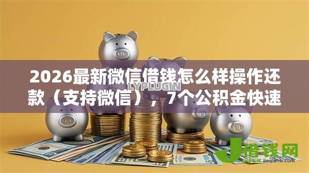 2026最新微信借钱怎么样操作还款（支持微信），7个公积金快速贷款软件无私分享
