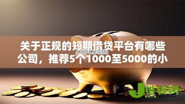 关于正规的短期借贷平台有哪些公司,推荐5个1000至5000的小额贷款软件给你 关于正规的短期借贷平台有哪些公司,推荐5个1000至5000的小额贷款软件给你