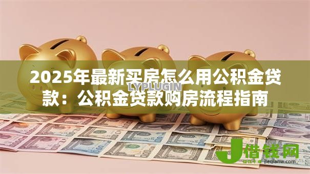 2025年最新买房怎么用公积金贷款：公积金贷款购房流程指南