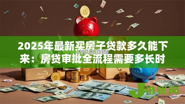 2025年最新买房子贷款多久能下来：房贷审批全流程需要多长时间