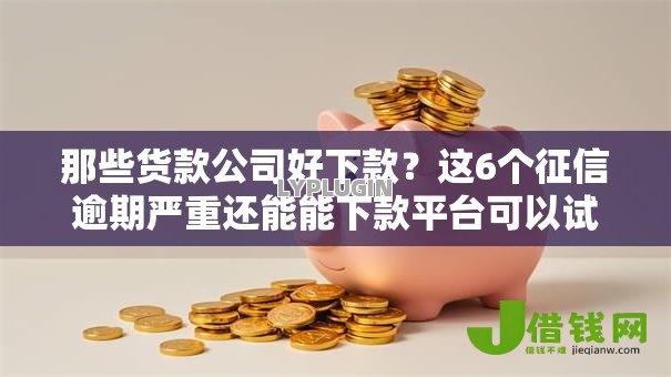 那些货款公司好下款？这6个征信逾期严重还能能下款平台可以试试