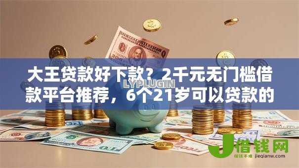 大王贷款好下款?2千元无门槛借款平台推荐,6个21岁可以贷款的平台盘点 大王贷款好下款?2千元无门槛借款平台推荐,6个21岁可以贷款的平台盘点