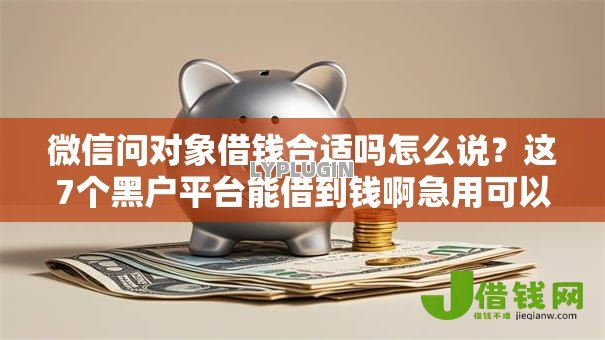 微信问对象借钱合适吗怎么说？这7个黑户平台能借到钱啊急用可以试试