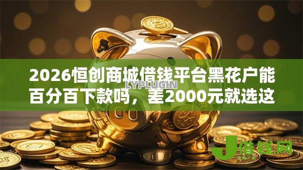 2026恒创商城借钱平台黑花户能百分百下款吗，差2000元就选这8个平台