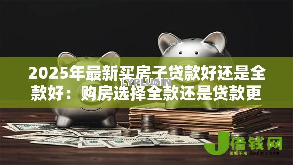 2025年最新买房子贷款好还是全款好：购房选择全款还是贷款更划算