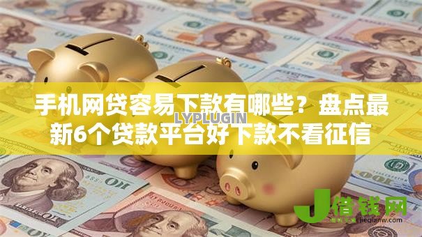 手机网贷容易下款有哪些？盘点最新6个贷款平台好下款不看征信