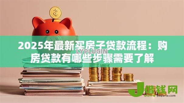 2025年最新买房子贷款流程:购房贷款有哪些步骤需要了解 2025年最新买房子贷款流程:购房贷款有哪些步骤需要了解
