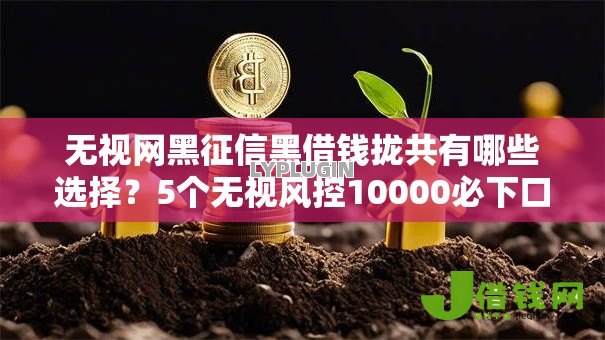 无视网黑征信黑借钱拢共有哪些选择？5个无视风控10000必下口子详解